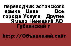 переводчик эстонского языка › Цена ­ 400 - Все города Услуги » Другие   . Ямало-Ненецкий АО,Губкинский г.